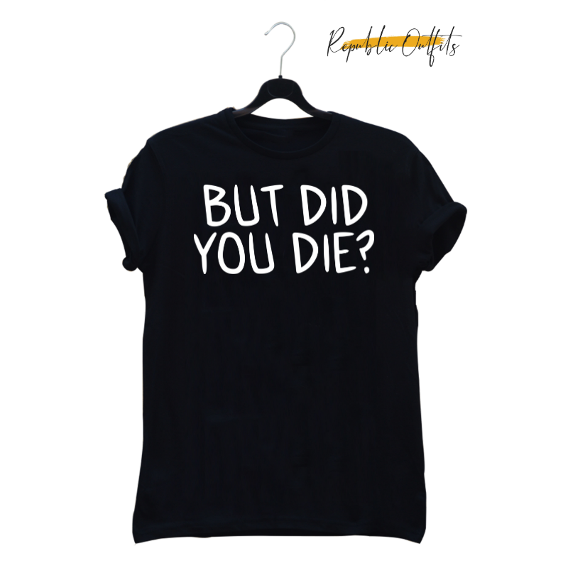 BUT DID YOU DIE? — 100% Cotton Screen Printed T-Shirt